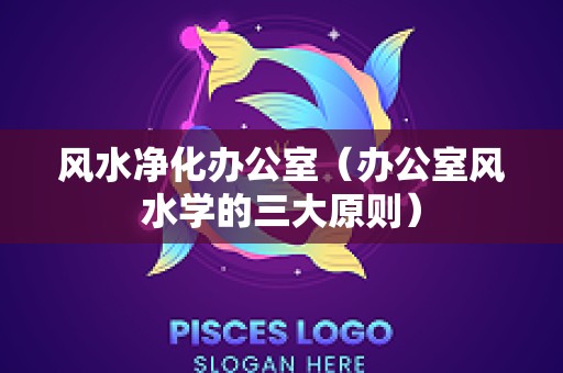 风水净化办公室（办公室风水学的三大原则）