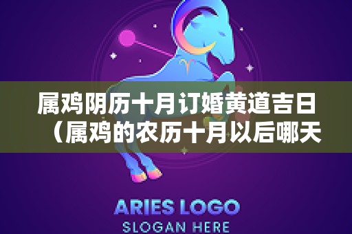 属鸡阴历十月订婚黄道吉日（属鸡的农历十月以后哪天搬家合适?）