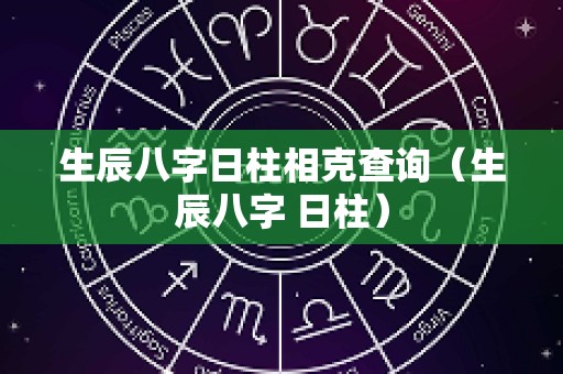生辰八字日柱相克查询（生辰八字 日柱）