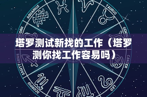 塔罗测试新找的工作（塔罗测你找工作容易吗）