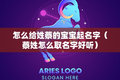 怎么给姓蔡的宝宝起名字（蔡姓怎么取名字好听）