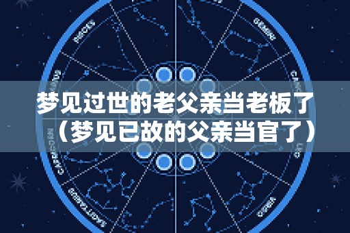 梦见过世的老父亲当老板了（梦见已故的父亲当官了）