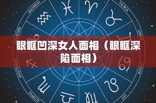 眼眶凹深女人面相（眼眶深陷面相）