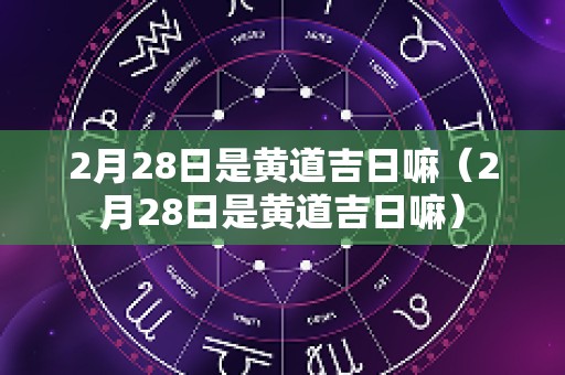 2月28日是黄道吉日嘛（2月28日是黄道吉日嘛）