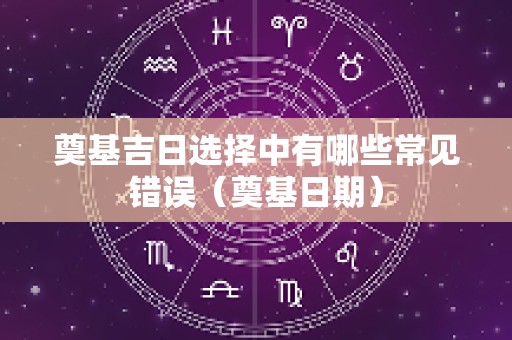 奠基吉日选择中有哪些常见错误（奠基日期）