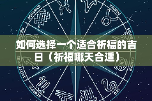 如何选择一个适合祈福的吉日（祈福哪天合适）