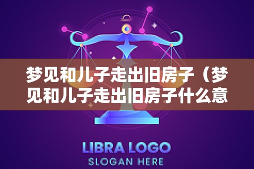 梦见和儿子走出旧房子（梦见和儿子走出旧房子什么意思）