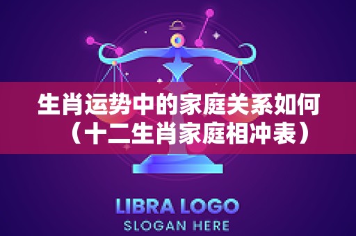 生肖运势中的家庭关系如何（十二生肖家庭相冲表）