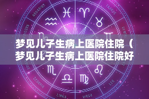 梦见儿子生病上医院住院（梦见儿子生病上医院住院好不好）