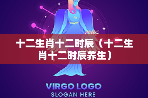 十二生肖十二时辰（十二生肖十二时辰养生）
