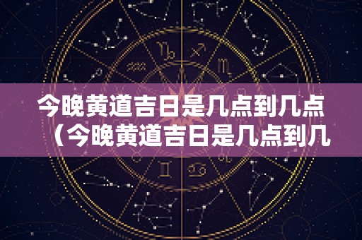 今晚黄道吉日是几点到几点（今晚黄道吉日是几点到几点呢）