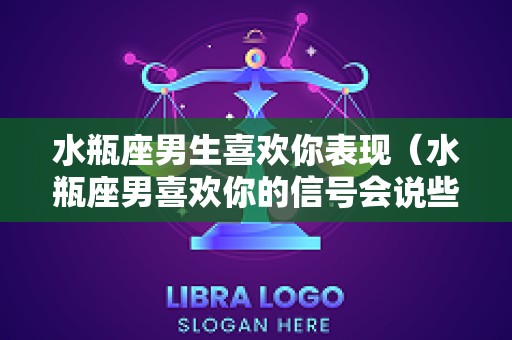 水瓶座男生喜欢你表现（水瓶座男喜欢你的信号会说些什么）