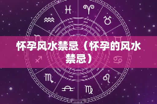 怀孕风水禁忌（怀孕的风水禁忌）
