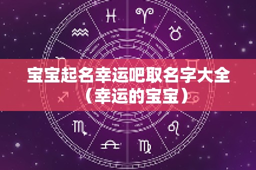宝宝起名幸运吧取名字大全（幸运的宝宝）