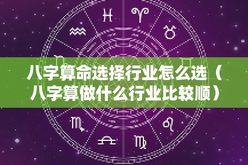 八字算命选择行业怎么选（八字算做什么行业比较顺）