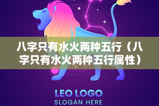 八字只有水火两种五行（八字只有水火两种五行属性）