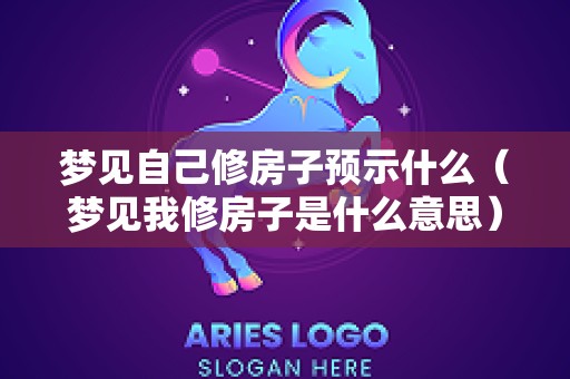 梦见自己修房子预示什么（梦见我修房子是什么意思）