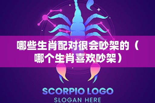 哪些生肖配对很会吵架的（哪个生肖喜欢吵架）