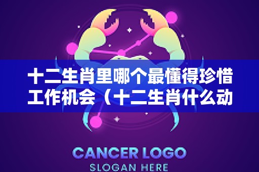 十二生肖里哪个最懂得珍惜工作机会（十二生肖什么动物最珍惜）