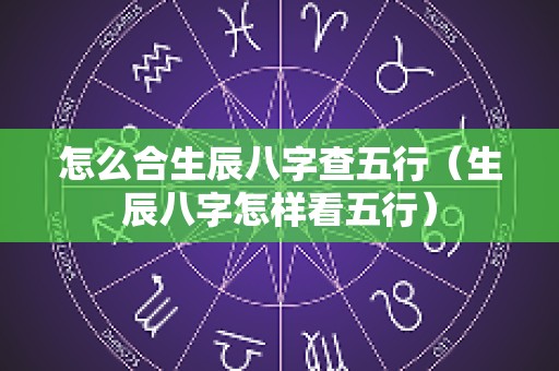 怎么合生辰八字查五行（生辰八字怎样看五行）