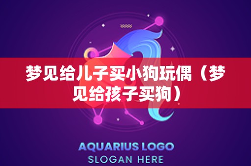 梦见给儿子买小狗玩偶（梦见给孩子买狗）