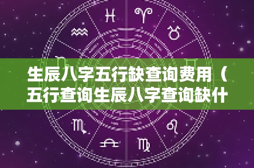 生辰八字五行缺查询费用（五行查询生辰八字查询缺什么）