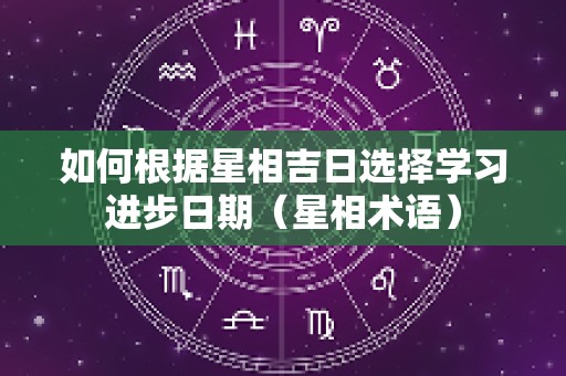 如何根据星相吉日选择学习进步日期（星相术语）