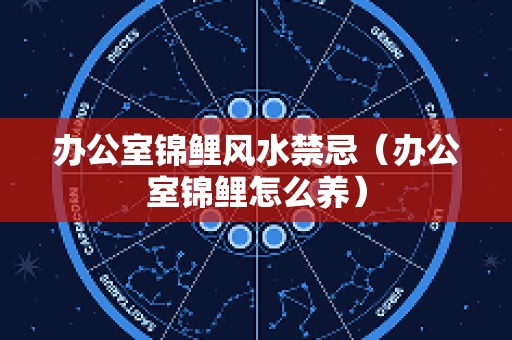 办公室锦鲤风水禁忌（办公室锦鲤怎么养）