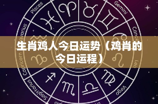 生肖鸡人今日运势（鸡肖的今日运程）