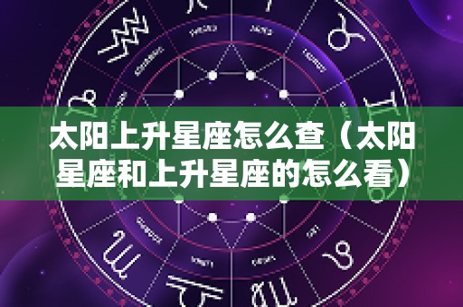 太阳上升星座怎么查（太阳星座和上升星座的怎么看）