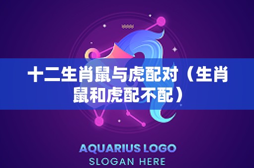 十二生肖鼠与虎配对（生肖鼠和虎配不配）