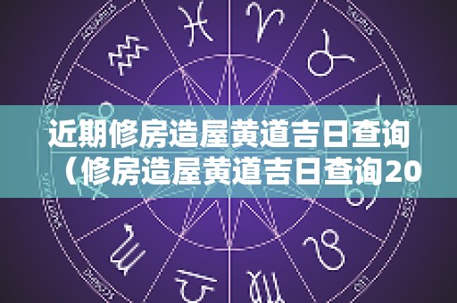 近期修房造屋黄道吉日查询（修房造屋黄道吉日查询2024年1月）