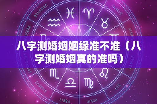 八字测婚姻姻缘准不准（八字测婚姻真的准吗）