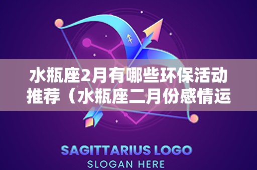 水瓶座2月有哪些环保活动推荐（水瓶座二月份感情运势2025）