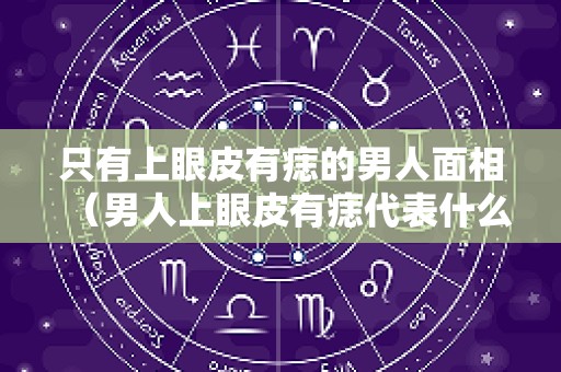只有上眼皮有痣的男人面相（男人上眼皮有痣代表什么意思）