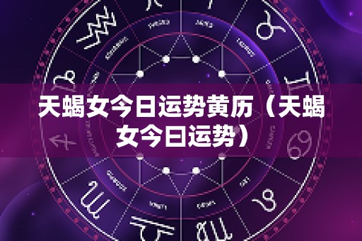 天蝎女今日运势黄历（天蝎女今曰运势）