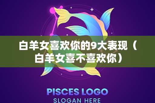 白羊女喜欢你的9大表现（白羊女喜不喜欢你）