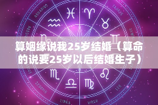 算姻缘说我25岁结婚（算命的说要25岁以后结婚生子）