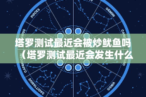 塔罗测试最近会被炒鱿鱼吗（塔罗测试最近会发生什么事）