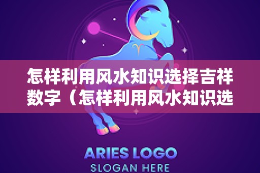 怎样利用风水知识选择吉祥数字（怎样利用风水知识选择吉祥数字的方法）