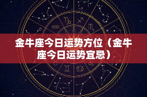 金牛座今日运势方位（金牛座今日运势宜忌）