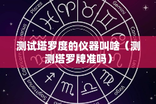 测试塔罗度的仪器叫啥（测测塔罗牌准吗）
