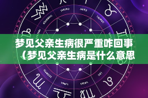 梦见父亲生病很严重咋回事（梦见父亲生病是什么意思）