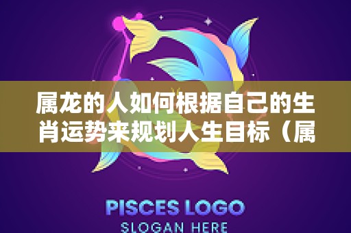 属龙的人如何根据自己的生肖运势来规划人生目标（属龙人在十二生肖运势如何）