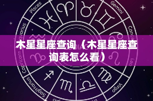 木星星座查询（木星星座查询表怎么看）