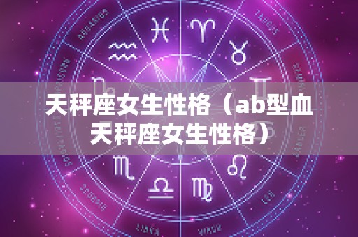 天秤座女生性格（ab型血天秤座女生性格）