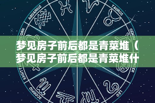 梦见房子前后都是青菜堆（梦见房子前后都是青菜堆什么意思）