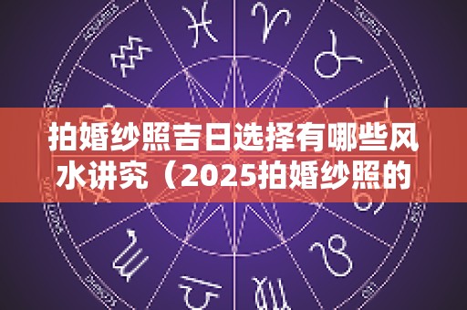 拍婚纱照吉日选择有哪些风水讲究（2025拍婚纱照的黄道吉日）
