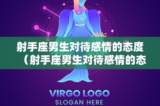 射手座男生对待感情的态度（射手座男生对待感情的态度怎么样）