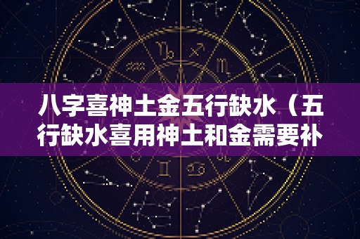 八字喜神土金五行缺水（五行缺水喜用神土和金需要补水吗）